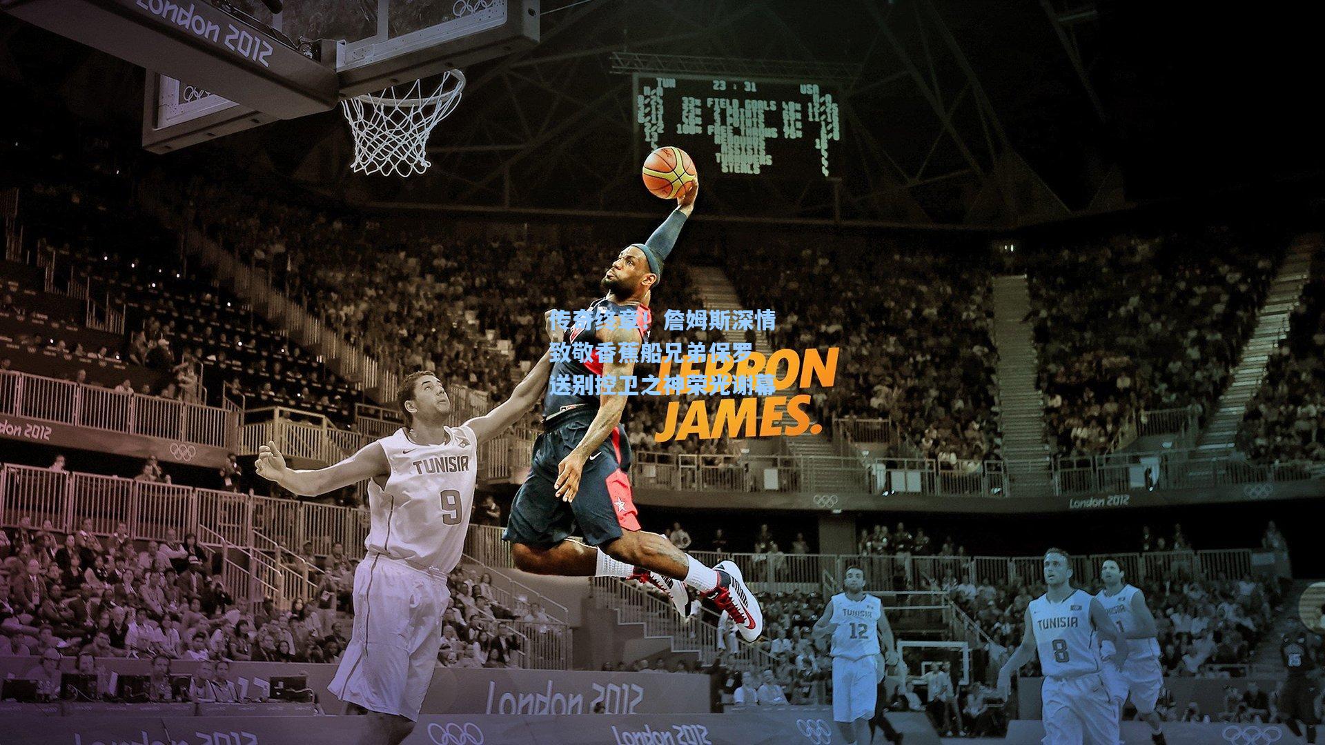 传奇终章！詹姆斯深情致敬香蕉船兄弟保罗 送别控卫之神荣光谢幕