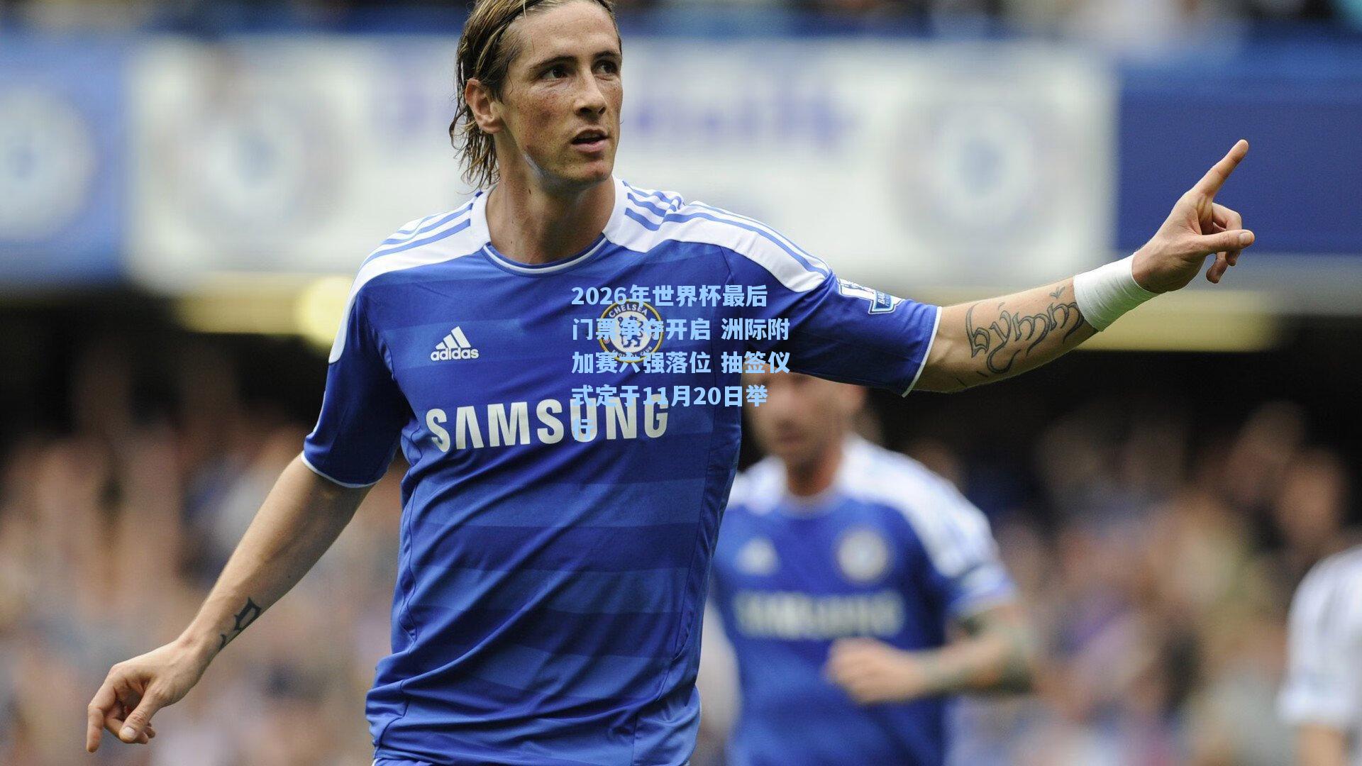 2026年世界杯最后门票争夺开启 洲际附加赛六强落位 抽签仪式定于11月20日举行